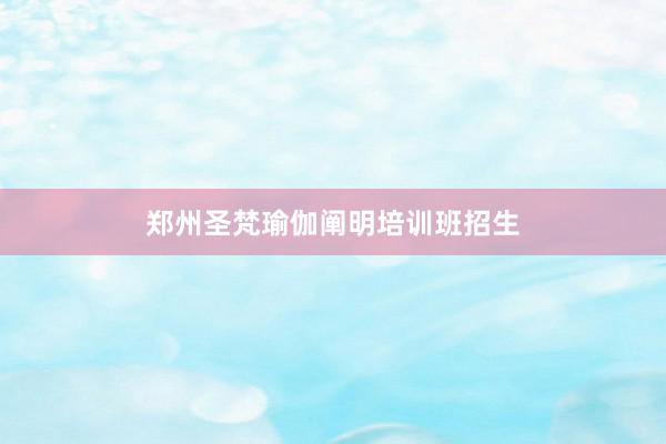 郑州圣梵瑜伽阐明培训班招生