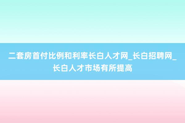 二套房首付比例和利率长白人才网_长白招聘网_长白人才市场有所提高