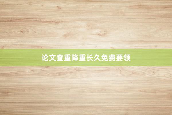 论文查重降重长久免费要领